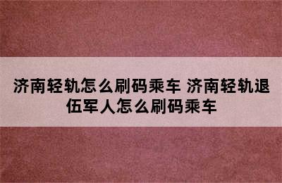 济南轻轨怎么刷码乘车 济南轻轨退伍军人怎么刷码乘车